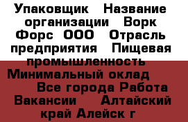 Упаковщик › Название организации ­ Ворк Форс, ООО › Отрасль предприятия ­ Пищевая промышленность › Минимальный оклад ­ 24 000 - Все города Работа » Вакансии   . Алтайский край,Алейск г.